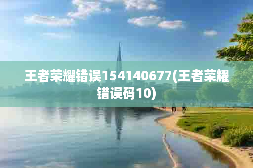 王者荣耀错误154140677(王者荣耀错误码10)