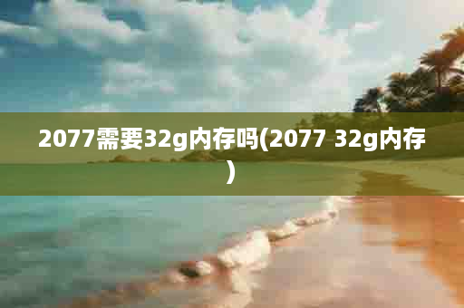 2077需要32g内存吗(2077 32g内存)