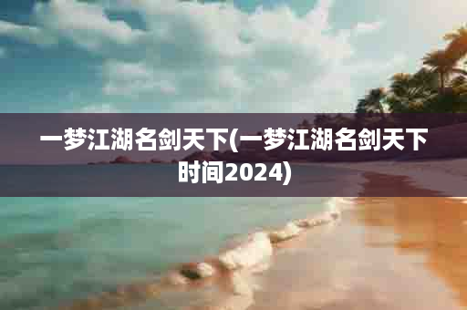 一梦江湖名剑天下(一梦江湖名剑天下时间2024)