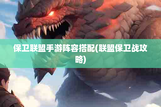 保卫联盟手游阵容搭配(联盟保卫战攻略)
