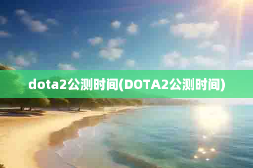 dota2公测时间(DOTA2公测时间)