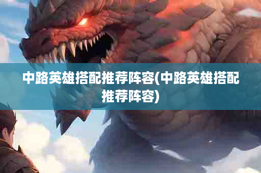 中路英雄搭配推荐阵容(中路英雄搭配推荐阵容)