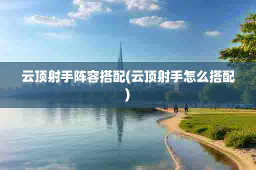 云顶射手阵容搭配(云顶射手怎么搭配)
