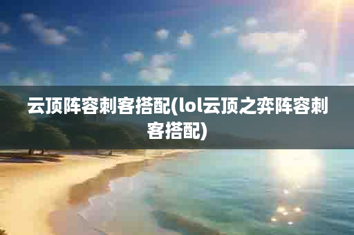 云顶阵容刺客搭配(lol云顶之弈阵容刺客搭配)