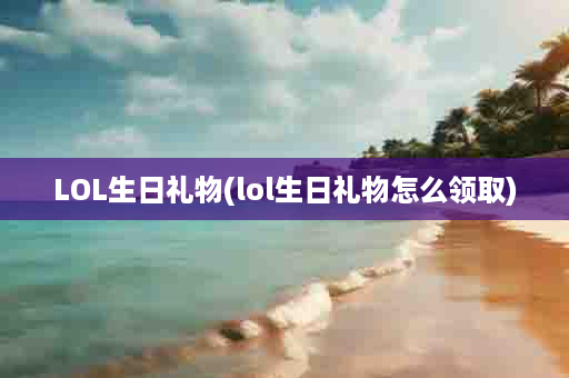 LOL生日礼物(lol生日礼物怎么领取)