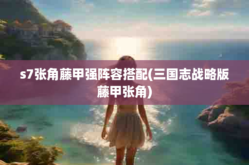 s7张角藤甲强阵容搭配(三国志战略版藤甲张角)