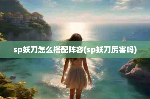 sp妖刀怎么搭配阵容(sp妖刀厉害吗)