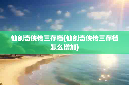 仙剑奇侠传三存档(仙剑奇侠传三存档怎么增加)