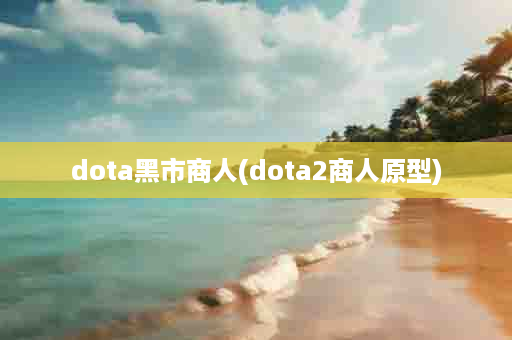 dota黑市商人(dota2商人原型)