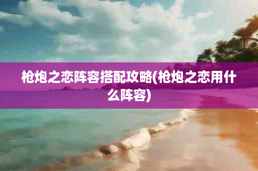 枪炮之恋阵容搭配攻略(枪炮之恋用什么阵容)