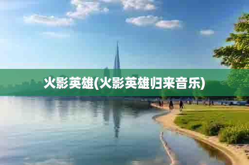 火影英雄(火影英雄归来音乐)