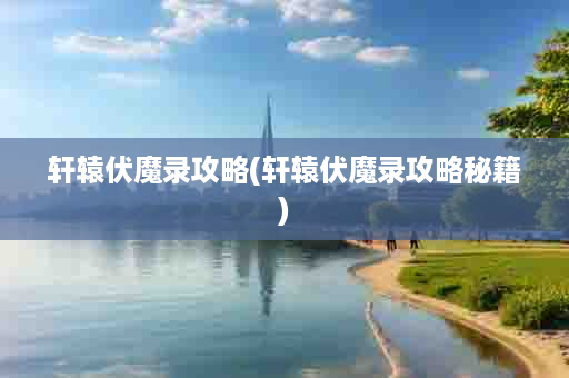 轩辕伏魔录攻略(轩辕伏魔录攻略秘籍)