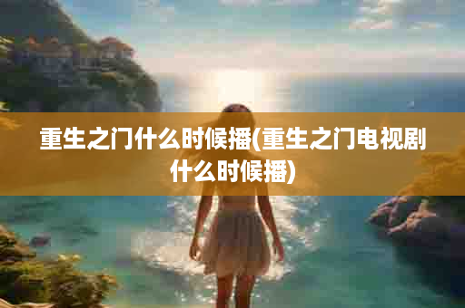 重生之门什么时候播(重生之门电视剧什么时候播)