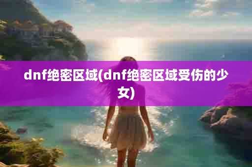 dnf绝密区域(dnf绝密区域受伤的少女)