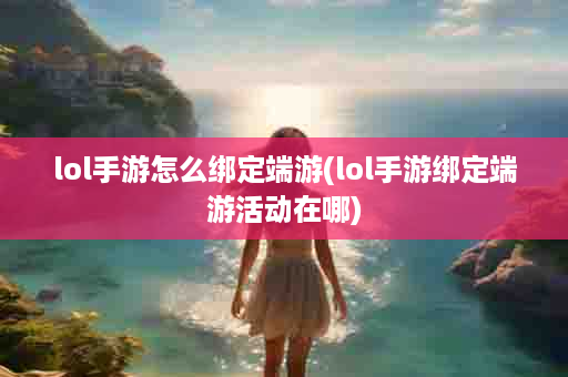 lol手游怎么绑定端游(lol手游绑定端游活动在哪)