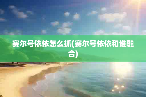 赛尔号依依怎么抓(赛尔号依依和谁融合)