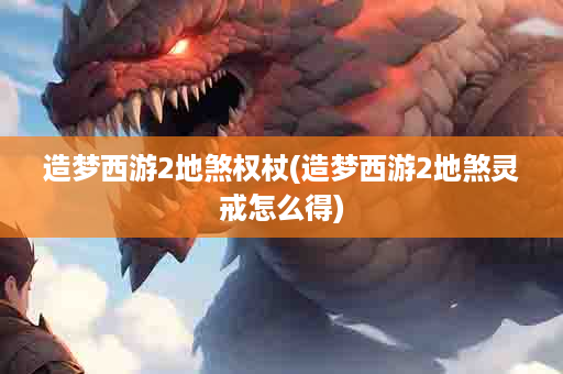 造梦西游2地煞权杖(造梦西游2地煞灵戒怎么得)