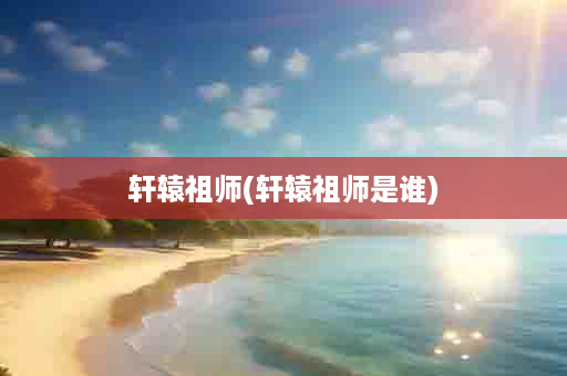轩辕祖师(轩辕祖师是谁)