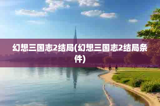 幻想三国志2结局(幻想三国志2结局条件)