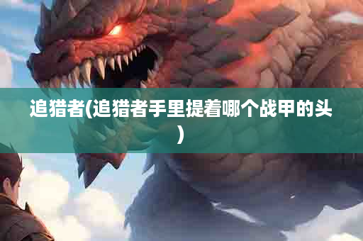追猎者(追猎者手里提着哪个战甲的头)