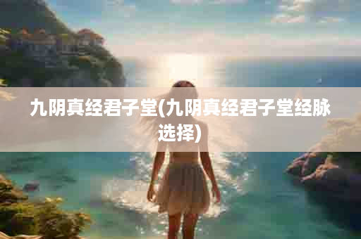 九阴真经君子堂(九阴真经君子堂经脉选择)