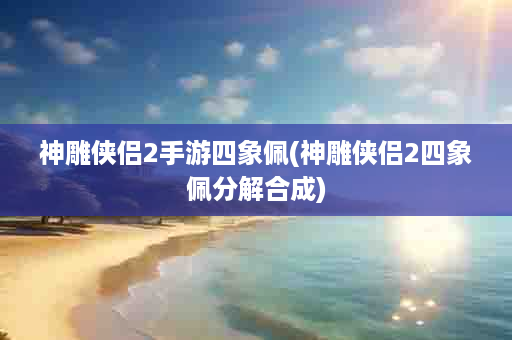 神雕侠侣2手游四象佩(神雕侠侣2四象佩分解合成)