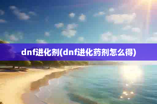 dnf进化剂(dnf进化药剂怎么得)
