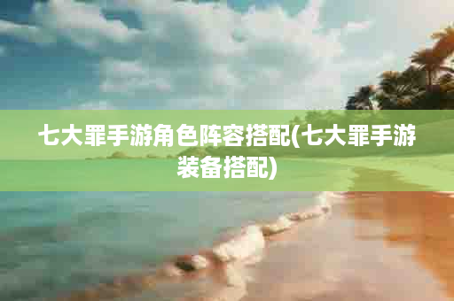 七大罪手游角色阵容搭配(七大罪手游装备搭配)
