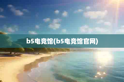 b5电竞馆(b5电竞馆官网)
