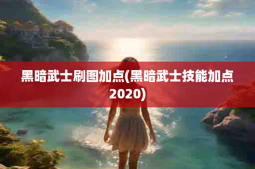 黑暗武士刷图加点(黑暗武士技能加点2020)