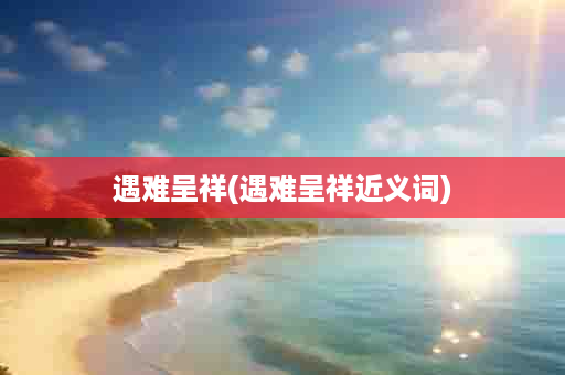 遇难呈祥(遇难呈祥近义词)
