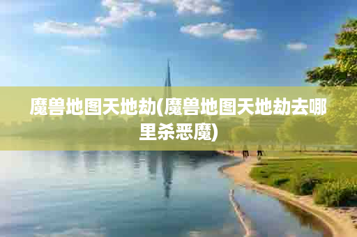 魔兽地图天地劫(魔兽地图天地劫去哪里杀恶魔)