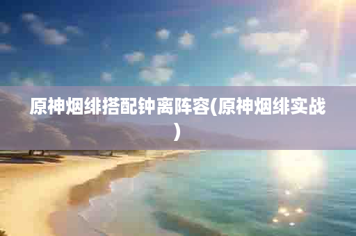 原神烟绯搭配钟离阵容(原神烟绯实战)