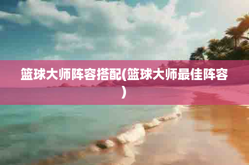 篮球大师阵容搭配(篮球大师最佳阵容)