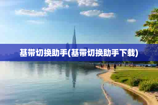 基带切换助手(基带切换助手下载)
