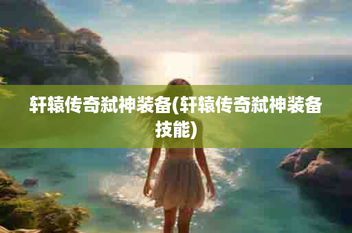 轩辕传奇弑神装备(轩辕传奇弑神装备技能)