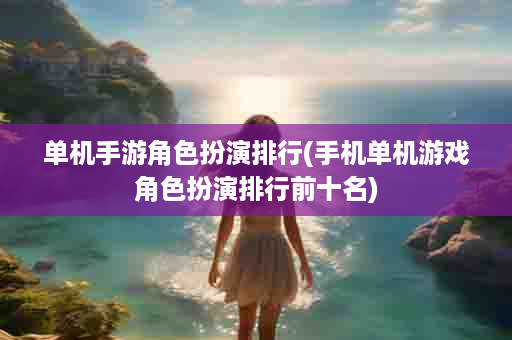 单机手游角色扮演排行(手机单机游戏角色扮演排行前十名)