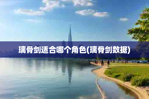 璃骨剑适合哪个角色(璃骨剑数据)