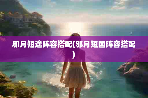 邪月短途阵容搭配(邪月短图阵容搭配)