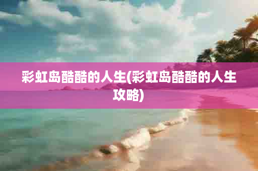 彩虹岛酷酷的人生(彩虹岛酷酷的人生攻略)