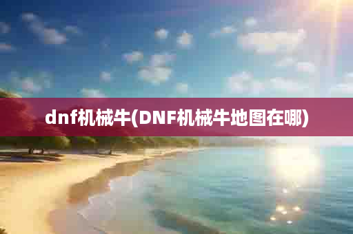 dnf机械牛(DNF机械牛地图在哪)