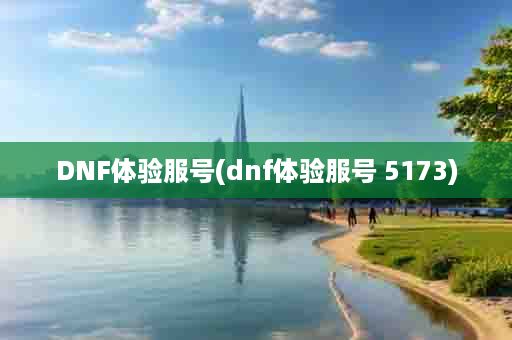 DNF体验服号(dnf体验服号 5173)