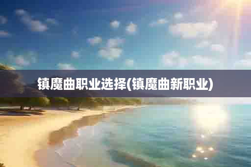 镇魔曲职业选择(镇魔曲新职业)