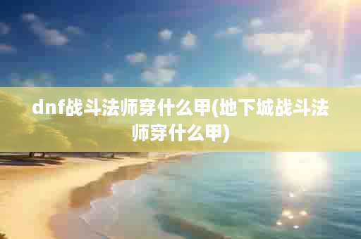 dnf战斗法师穿什么甲(地下城战斗法师穿什么甲)