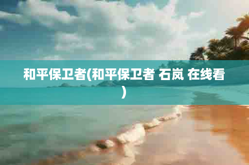 和平保卫者(和平保卫者 石岚 在线看)