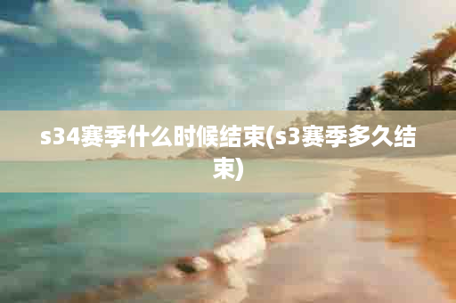 s34赛季什么时候结束(s3赛季多久结束)