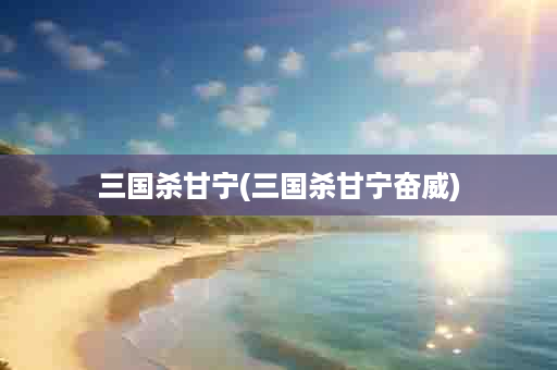 三国杀甘宁(三国杀甘宁奋威)