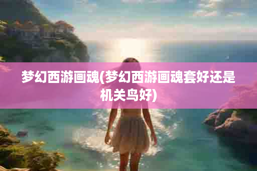 梦幻西游画魂(梦幻西游画魂套好还是机关鸟好)