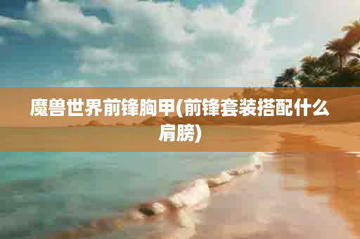 魔兽世界前锋胸甲(前锋套装搭配什么肩膀)
