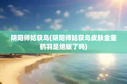 阴阳师姑获鸟(阴阳师姑获鸟皮肤金銮鹤羽是绝版了吗)